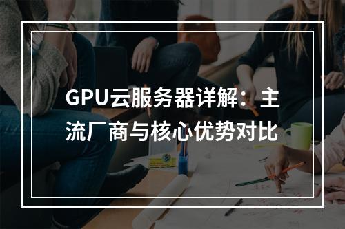 GPU云服务器详解：主流厂商与核心优势对比