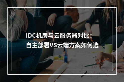 IDC机房与云服务器对比：自主部署VS云端方案如何选
