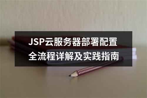 JSP云服务器部署配置全流程详解及实践指南