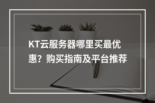 KT云服务器哪里买最优惠？购买指南及平台推荐