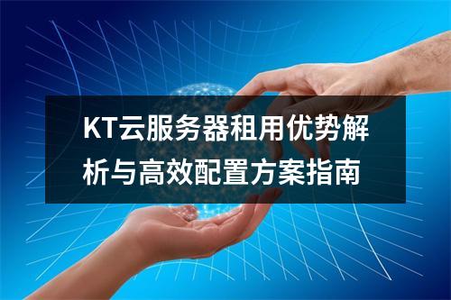 KT云服务器租用优势解析与高效配置方案指南