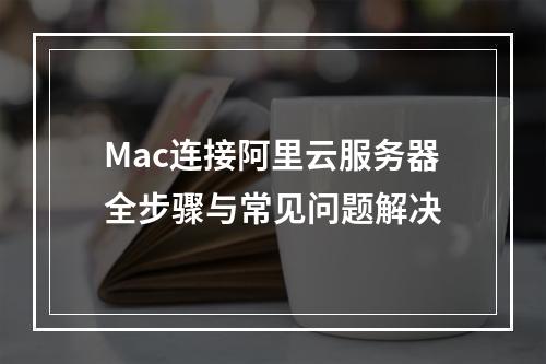 Mac连接阿里云服务器全步骤与常见问题解决