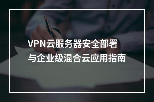 VPN云服务器安全部署与企业级混合云应用指南