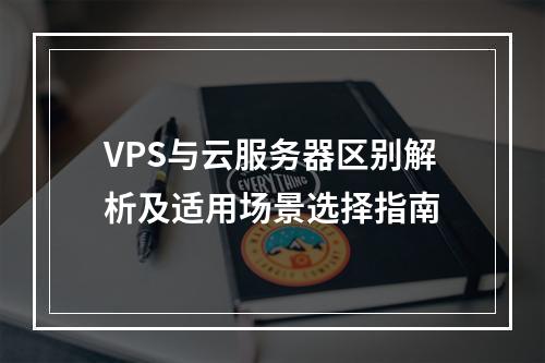 VPS与云服务器区别解析及适用场景选择指南