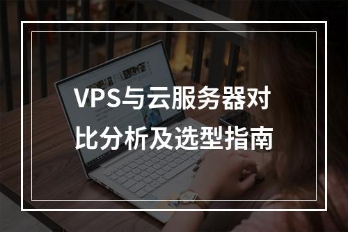VPS与云服务器对比分析及选型指南