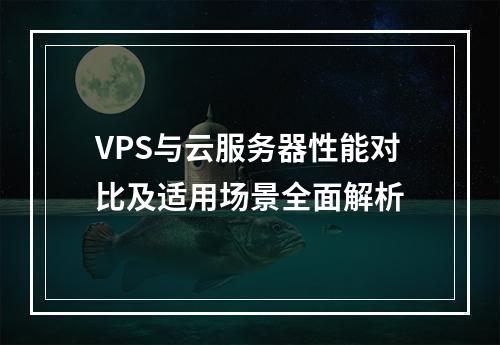 VPS与云服务器性能对比及适用场景全面解析