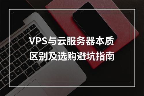 VPS与云服务器本质区别及选购避坑指南