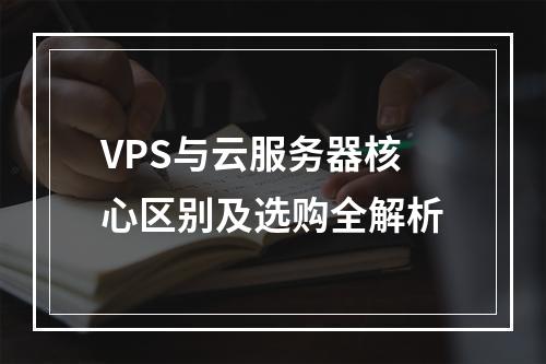 VPS与云服务器核心区别及选购全解析