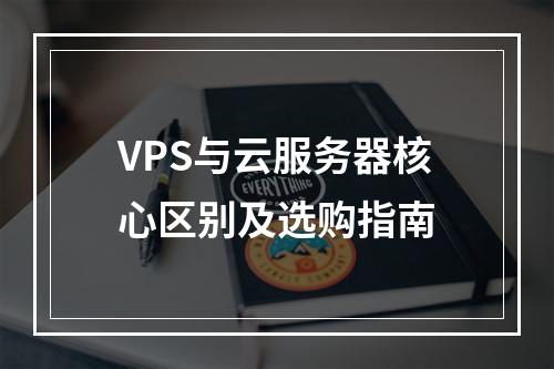 VPS与云服务器核心区别及选购指南