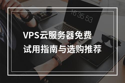 VPS云服务器免费试用指南与选购推荐