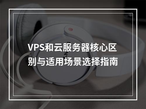 VPS和云服务器核心区别与适用场景选择指南