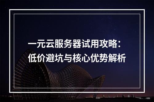 一元云服务器试用攻略：低价避坑与核心优势解析