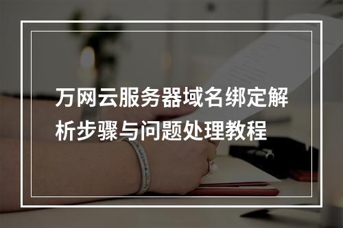 万网云服务器域名绑定解析步骤与问题处理教程