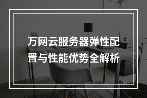 万网云服务器弹性配置与性能优势全解析