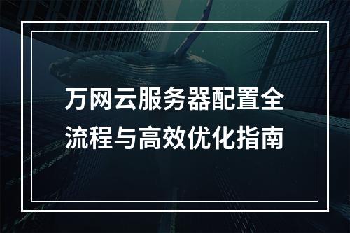 万网云服务器配置全流程与高效优化指南