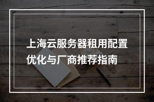 上海云服务器租用配置优化与厂商推荐指南