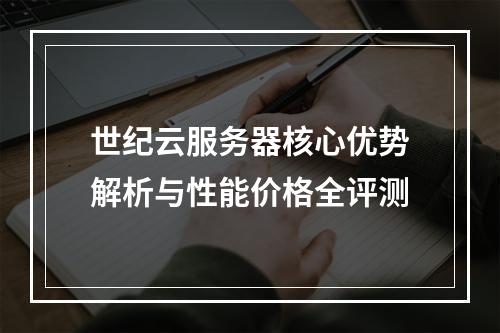 世纪云服务器核心优势解析与性能价格全评测