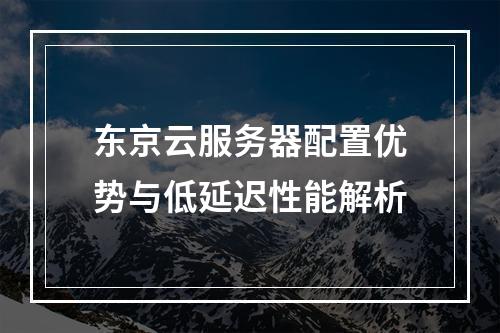 东京云服务器配置优势与低延迟性能解析