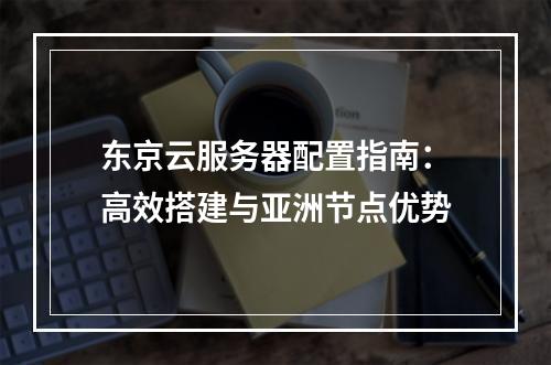 东京云服务器配置指南：高效搭建与亚洲节点优势