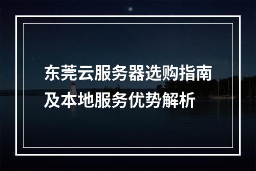 东莞云服务器选购指南及本地服务优势解析