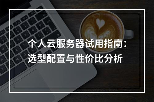 个人云服务器试用指南：选型配置与性价比分析