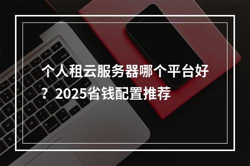 个人租云服务器哪个平台好？2025省钱配置推荐