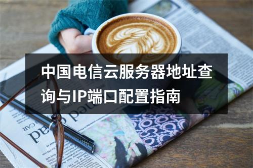 中国电信云服务器地址查询与IP端口配置指南