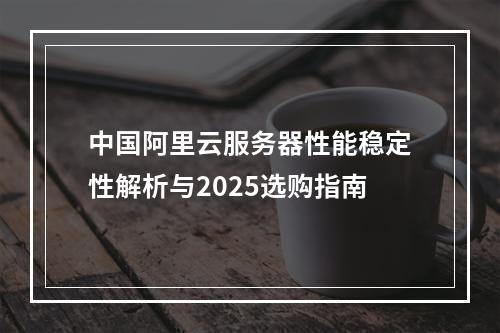 中国阿里云服务器性能稳定性解析与2025选购指南