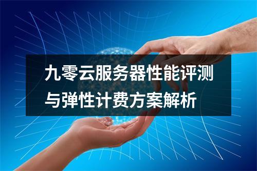 九零云服务器性能评测与弹性计费方案解析