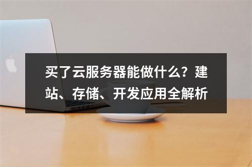 买了云服务器能做什么？建站、存储、开发应用全解析