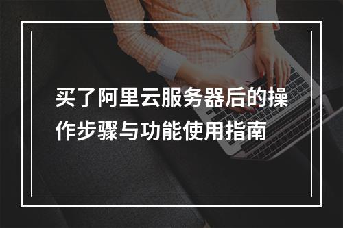 买了阿里云服务器后的操作步骤与功能使用指南