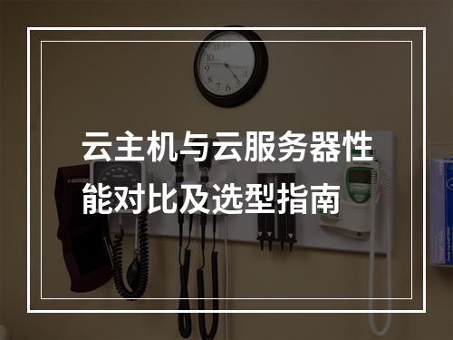 云主机与云服务器性能对比及选型指南
