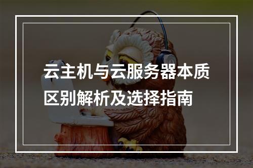 云主机与云服务器本质区别解析及选择指南