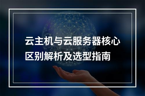 云主机与云服务器核心区别解析及选型指南