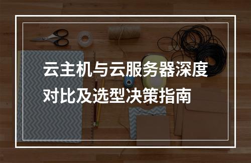 云主机与云服务器深度对比及选型决策指南