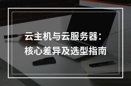 云主机与云服务器：核心差异及选型指南
