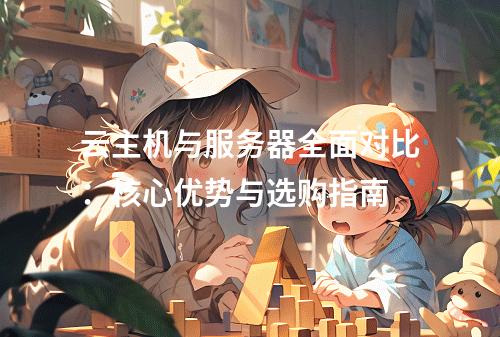 云主机与服务器全面对比：核心优势与选购指南