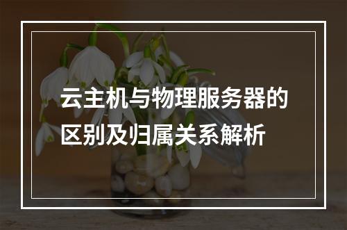 云主机与物理服务器的区别及归属关系解析