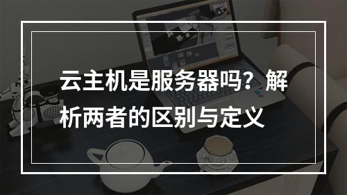 云主机是服务器吗？解析两者的区别与定义