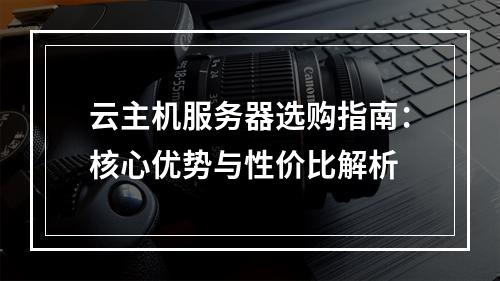 云主机服务器选购指南：核心优势与性价比解析