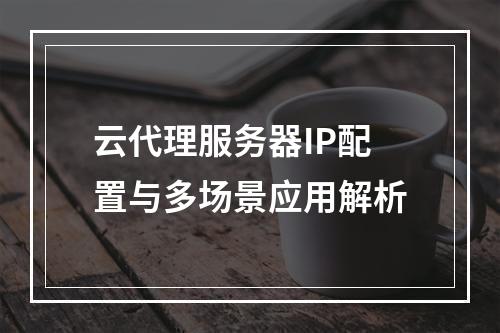云代理服务器IP配置与多场景应用解析