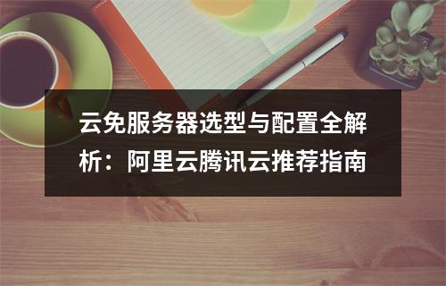 云免服务器选型与配置全解析：阿里云腾讯云推荐指南