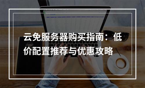 云免服务器购买指南：低价配置推荐与优惠攻略