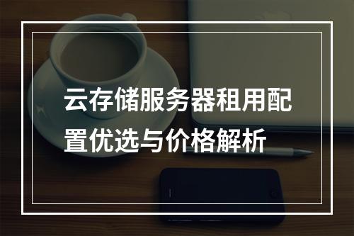云存储服务器租用配置优选与价格解析