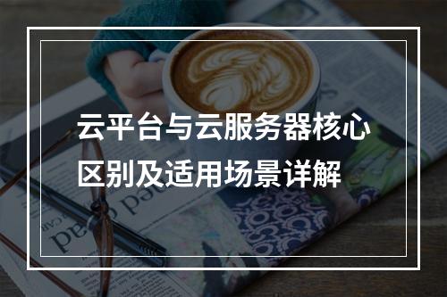 云平台与云服务器核心区别及适用场景详解