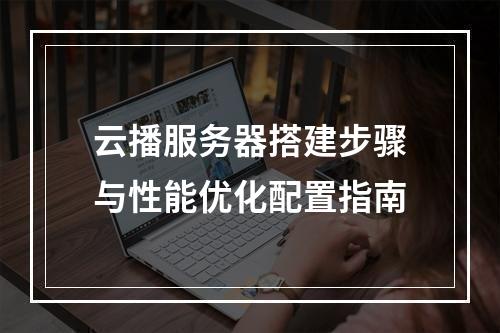 云播服务器搭建步骤与性能优化配置指南