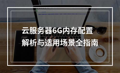云服务器6G内存配置解析与适用场景全指南