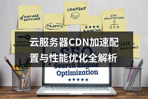 云服务器CDN加速配置与性能优化全解析
