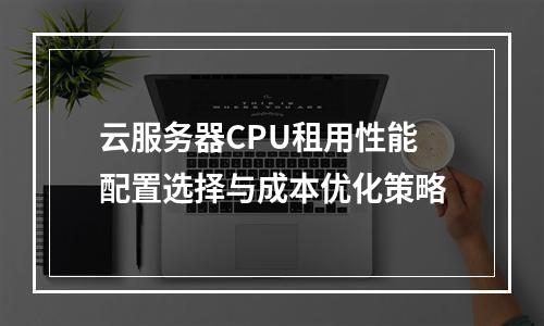 云服务器CPU租用性能配置选择与成本优化策略