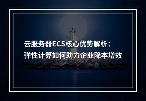 云服务器ECS核心优势解析：弹性计算如何助力企业降本增效